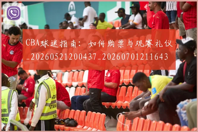CBA球迷指南：如何购票与观赛礼仪_20260521200437_20260701211643_20260712045905