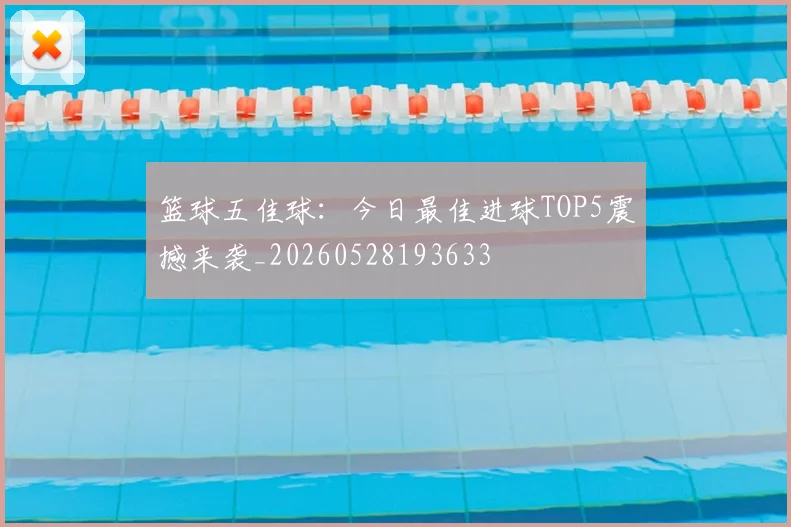 篮球五佳球：今日最佳进球TOP5震撼来袭_20260528193633